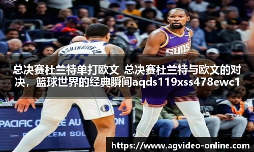 总决赛杜兰特单打欧文_总决赛杜兰特与欧文的对决，篮球世界的经典瞬间aqds119xss478ewc119ooiu478