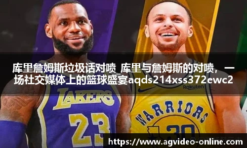 库里詹姆斯垃圾话对喷_库里与詹姆斯的对喷，一场社交媒体上的篮球盛宴aqds214xss372ewc214ooiu372