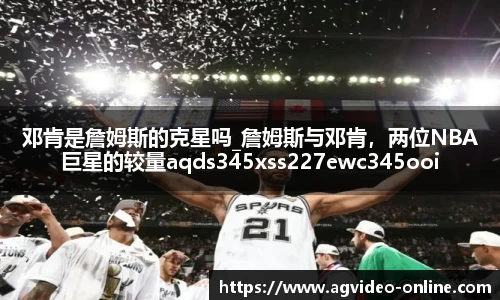 邓肯是詹姆斯的克星吗_詹姆斯与邓肯，两位NBA巨星的较量aqds345xss227ewc345ooiu227