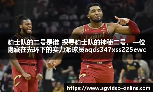 骑士队的二号是谁_探寻骑士队的神秘二号，一位隐藏在光环下的实力派球员aqds347xss225ewc347ooiu225